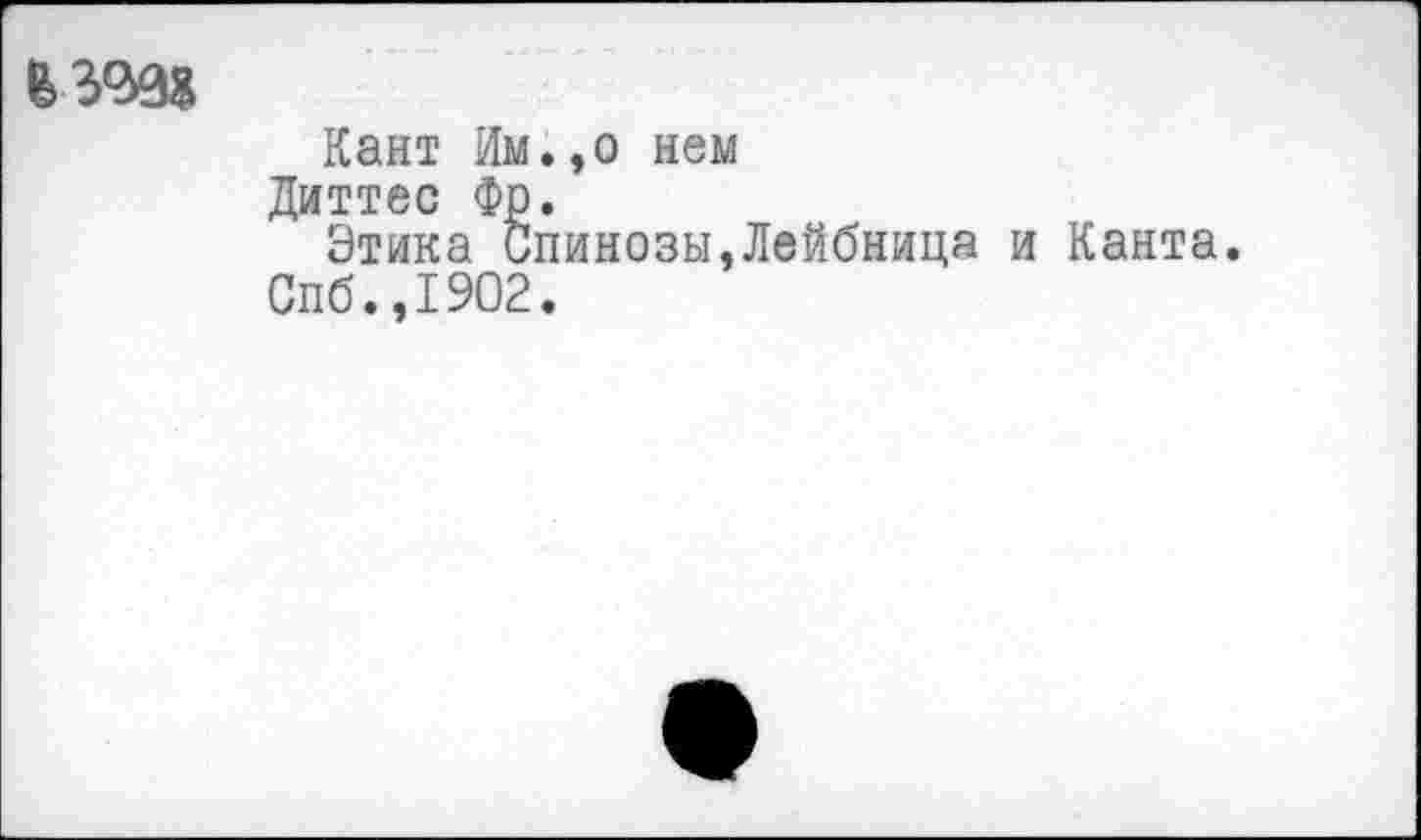 ﻿Кант Им.,о нем
Диттес Фр.
Этика Спинозы,Лейбница и Канта.
Спб.,1902.